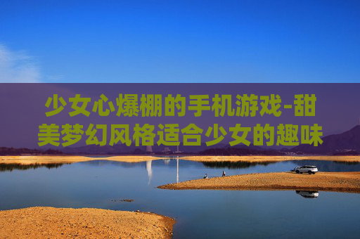 少女心爆棚的手机游戏-甜美梦幻风格适合少女的趣味手游