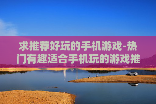 求推荐好玩的手机游戏-热门有趣适合手机玩的游戏推荐