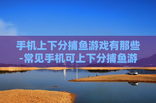 手机上下分捕鱼游戏有那些-常见手机可上下分捕鱼游戏大盘点