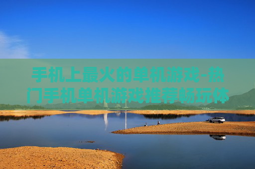 手机上最火的单机游戏-热门手机单机游戏推荐畅玩体验