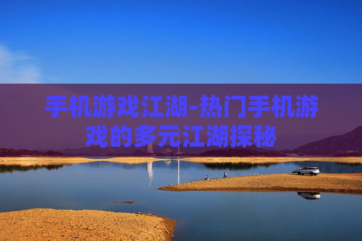 手机游戏江湖-热门手机游戏的多元江湖探秘
