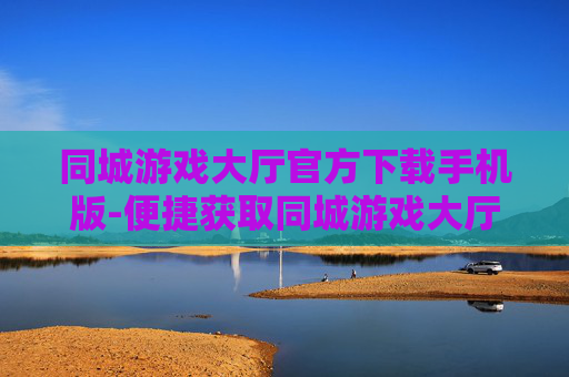 同城游戏大厅官方下载手机版-便捷获取同城游戏大厅手机端官方资源