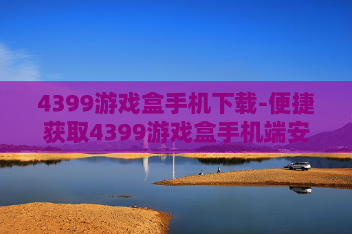 4399游戏盒手机下载-便捷获取4399游戏盒手机端安装包