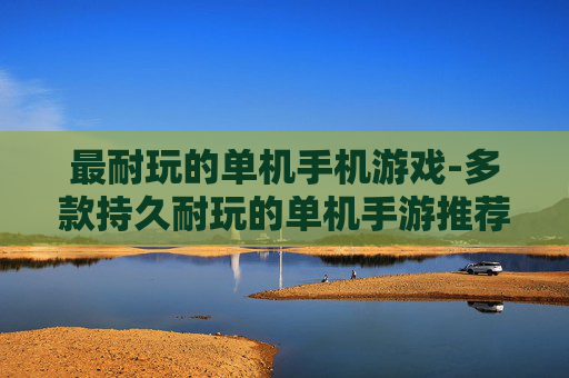 最耐玩的单机手机游戏-多款持久耐玩的单机手游推荐