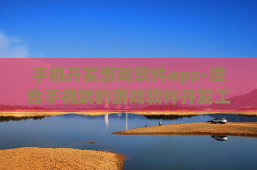 手机开发游戏软件app-适合手机端的游戏软件开发工具推荐