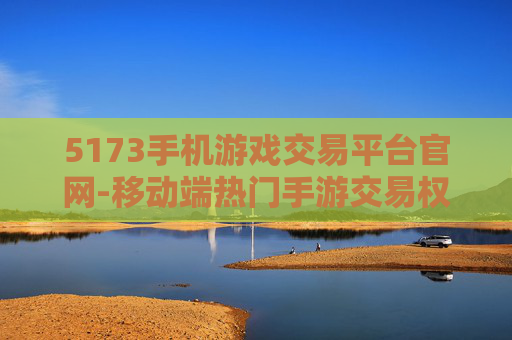5173手机游戏交易平台官网-移动端热门手游交易权威平台入口