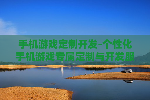 手机游戏定制开发-个性化手机游戏专属定制与开发服务