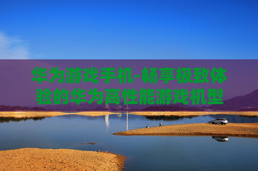 华为游戏手机-畅享极致体验的华为高性能游戏机型
