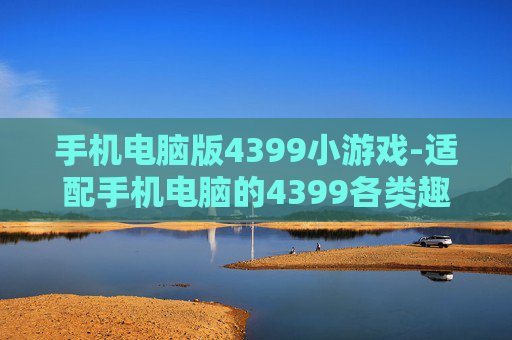 手机电脑版4399小游戏-适配手机电脑的4399各类趣味小游戏