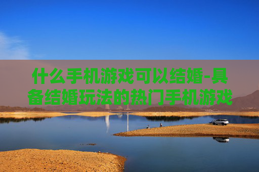 什么手机游戏可以结婚-具备结婚玩法的热门手机游戏推荐