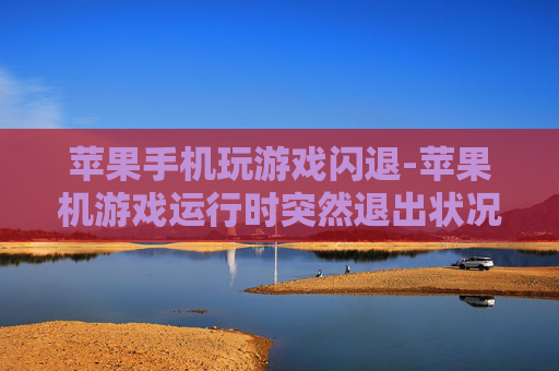 苹果手机玩游戏闪退-苹果机游戏运行时突然退出状况解析