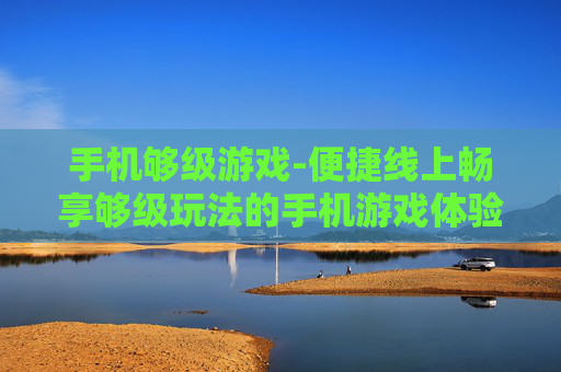 手机够级游戏-便捷线上畅享够级玩法的手机游戏体验