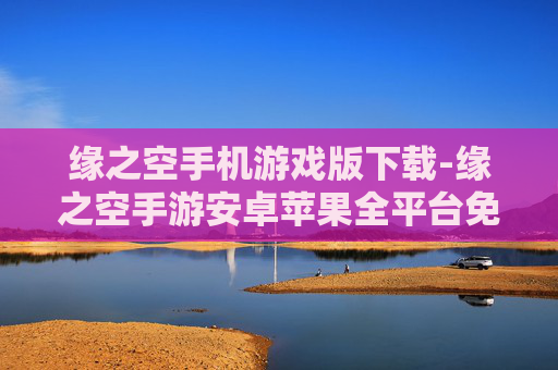 缘之空手机游戏版下载-缘之空手游安卓苹果全平台免费下载