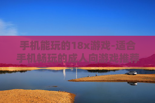 手机能玩的18x游戏-适合手机畅玩的成人向游戏推荐