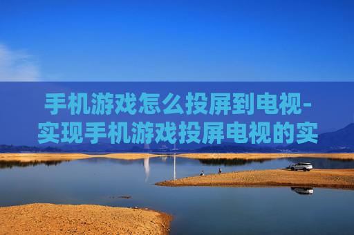 手机游戏怎么投屏到电视-实现手机游戏投屏电视的实用方法