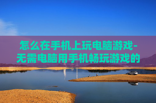 怎么在手机上玩电脑游戏-无需电脑用手机畅玩游戏的方法