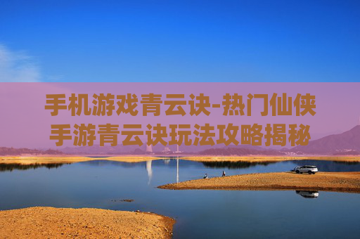 手机游戏青云诀-热门仙侠手游青云诀玩法攻略揭秘