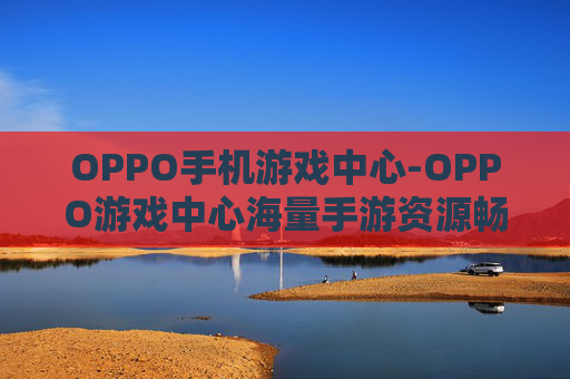 OPPO手机游戏中心-OPPO游戏中心海量手游资源畅享