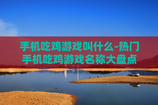 手机吃鸡游戏叫什么-热门手机吃鸡游戏名称大盘点