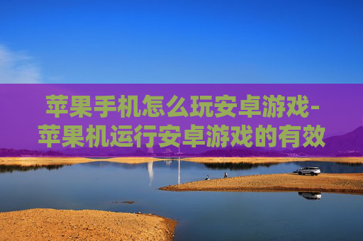 苹果手机怎么玩安卓游戏-苹果机运行安卓游戏的有效方法