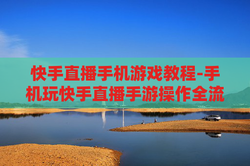 快手直播手机游戏教程-手机玩快手直播手游操作全流程指引