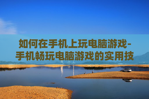 如何在手机上玩电脑游戏-手机畅玩电脑游戏的实用技巧揭秘