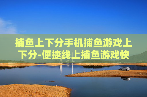捕鱼上下分手机捕鱼游戏上下分-便捷线上捕鱼游戏快速实现上下分操作