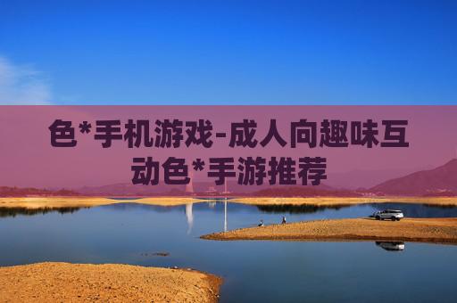 色*手机游戏-成人向趣味互动色*手游推荐