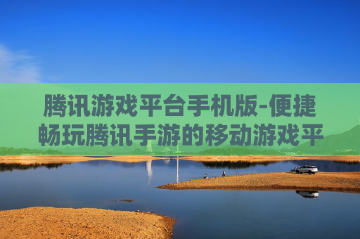 腾讯游戏平台手机版-便捷畅玩腾讯手游的移动游戏平台
