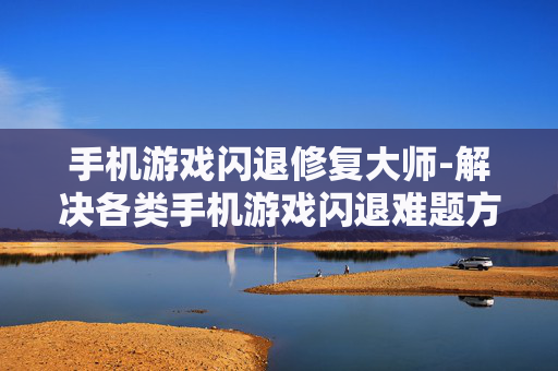 手机游戏闪退修复大师-解决各类手机游戏闪退难题方案