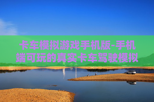 卡车模拟游戏手机版-手机端可玩的真实卡车驾驶模拟游戏