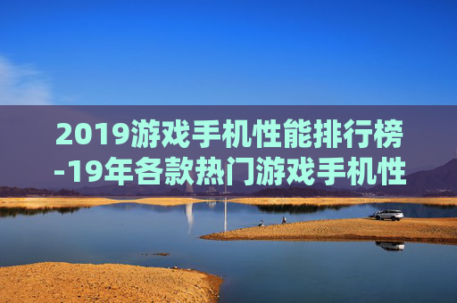 2019游戏手机性能排行榜-19年各款热门游戏手机性能综合排名情况