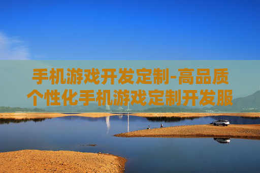 手机游戏开发定制-高品质个性化手机游戏定制开发服务