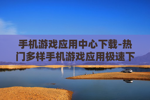 手机游戏应用中心下载-热门多样手机游戏应用极速下载渠道