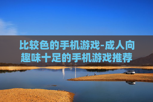 比较色的手机游戏-成人向趣味十足的手机游戏推荐