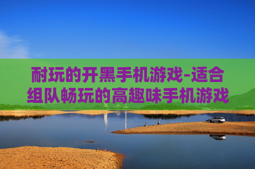 耐玩的开黑手机游戏-适合组队畅玩的高趣味手机游戏