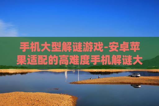 手机大型解谜游戏-安卓苹果适配的高难度手机解谜大作