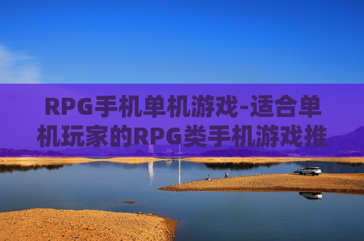 RPG手机单机游戏-适合单机玩家的RPG类手机游戏推荐
