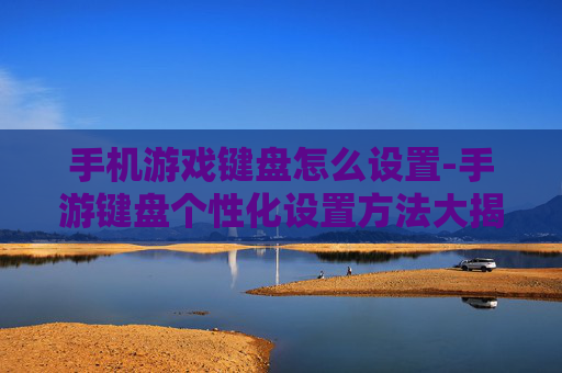 手机游戏键盘怎么设置-手游键盘个性化设置方法大揭秘