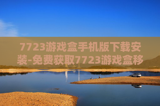 7723游戏盒手机版下载安装-免费获取7723游戏盒移动端应用途径