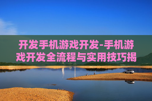 开发手机游戏开发-手机游戏开发全流程与实用技巧揭秘
