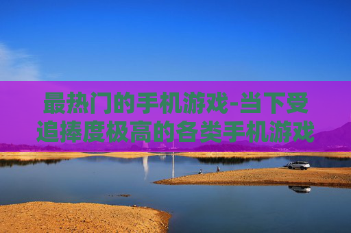 最热门的手机游戏-当下受追捧度极高的各类手机游戏