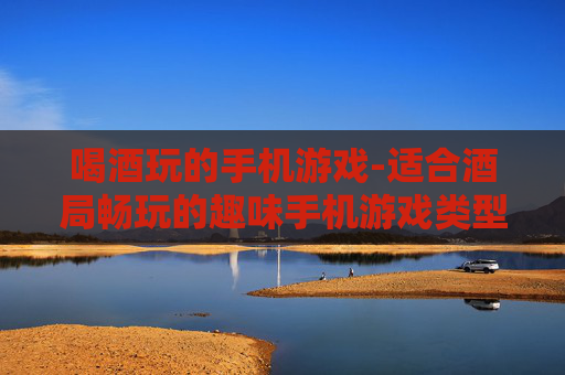 喝酒玩的手机游戏-适合酒局畅玩的趣味手机游戏类型