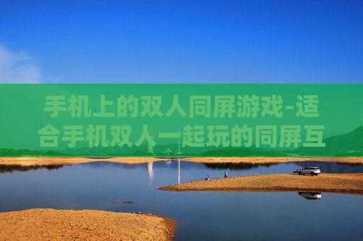 手机上的双人同屏游戏-适合手机双人一起玩的同屏互动游戏