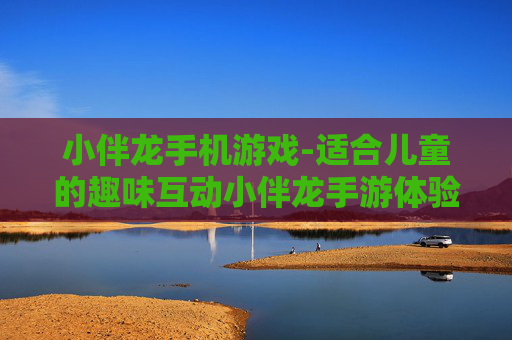 小伴龙手机游戏-适合儿童的趣味互动小伴龙手游体验
