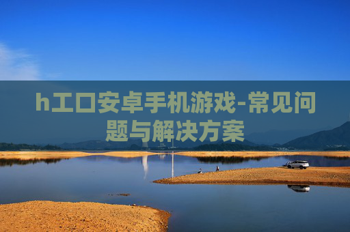 h工口安卓手机游戏-常见问题与解决方案