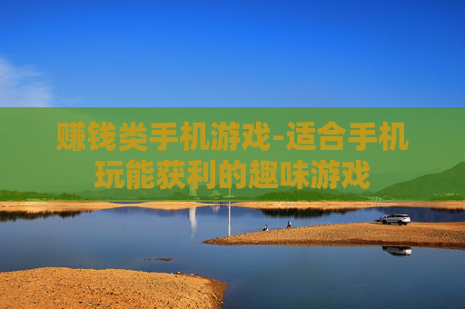 赚钱类手机游戏-适合手机玩能获利的趣味游戏