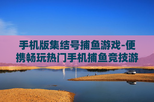 手机版集结号捕鱼游戏-便携畅玩热门手机捕鱼竞技游戏