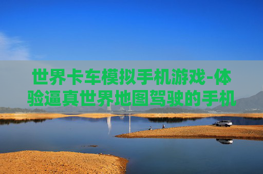世界卡车模拟手机游戏-体验逼真世界地图驾驶的手机卡车游戏