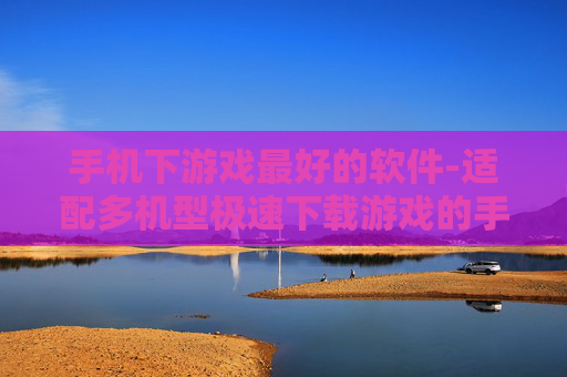 手机下游戏最好的软件-适配多机型极速下载游戏的手机应用